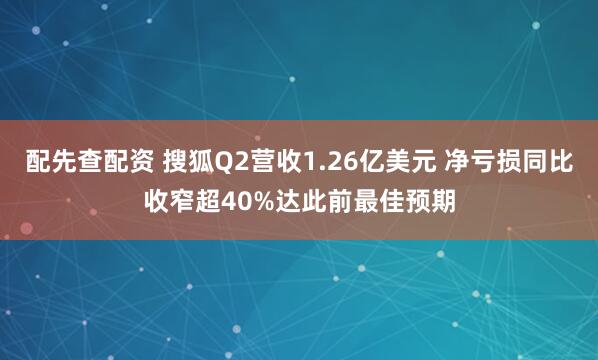配先查配资 搜狐Q2营收1.26亿美元 净亏损同比收窄超40%达此前最佳预期