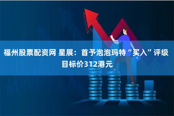 福州股票配资网 星展：首予泡泡玛特“买入”评级 目标价312港元