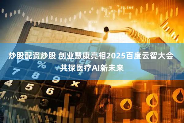 炒股配资炒股 创业慧康亮相2025百度云智大会 共探医疗AI新未来