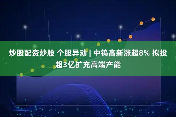 炒股配资炒股 个股异动 | 中钨高新涨超8% 拟投超3亿扩充高端产能