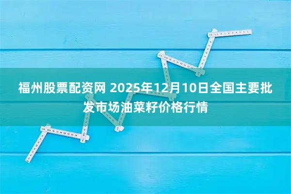 福州股票配资网 2025年12月10日全国主要批发市场油菜籽价格行情