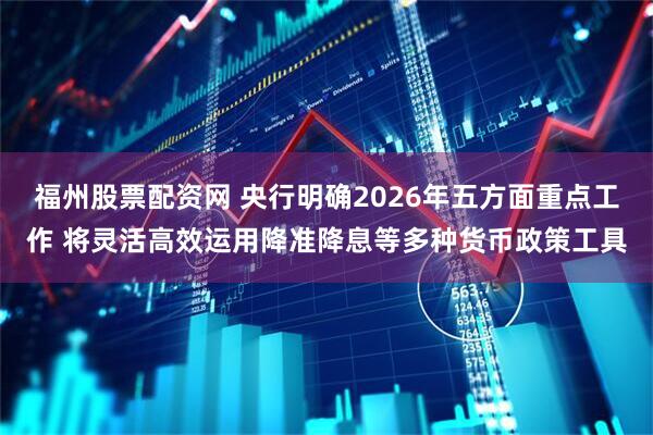 福州股票配资网 央行明确2026年五方面重点工作 将灵活高效运用降准降息等多种货币政策工具