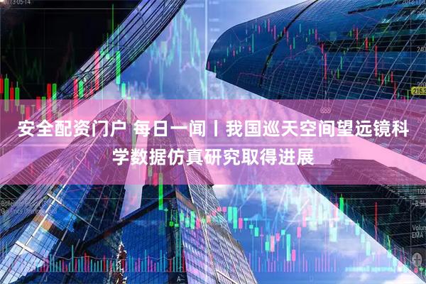 安全配资门户 每日一闻丨我国巡天空间望远镜科学数据仿真研究取得进展