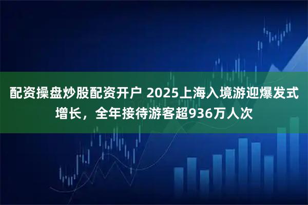 配资操盘炒股配资开户 2025上海入境游迎爆发式增长，全年接待游客超936万人次