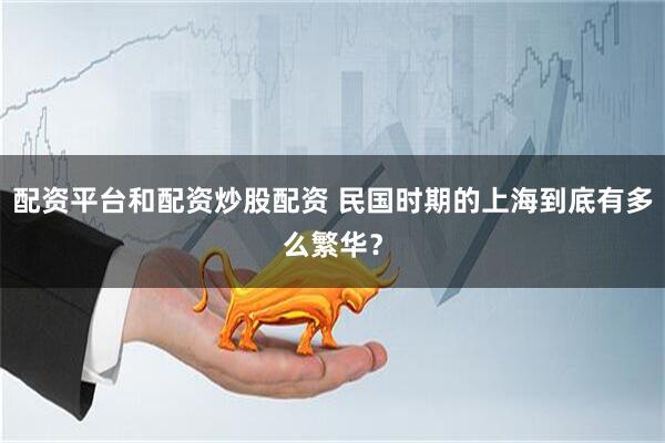 配资平台和配资炒股配资 民国时期的上海到底有多么繁华？