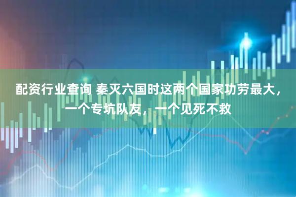 配资行业查询 秦灭六国时这两个国家功劳最大，一个专坑队友，一个见死不救