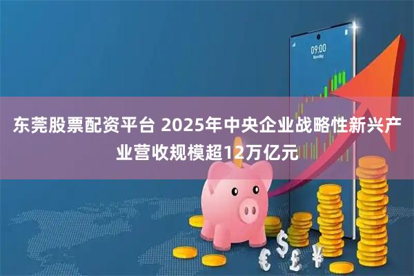 东莞股票配资平台 2025年中央企业战略性新兴产业营收规模超12万亿元