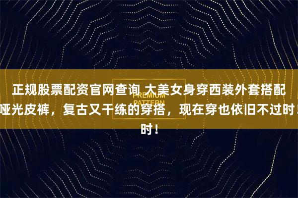 正规股票配资官网查询 大美女身穿西装外套搭配哑光皮裤，复古又干练的穿搭，现在穿也依旧不过时！