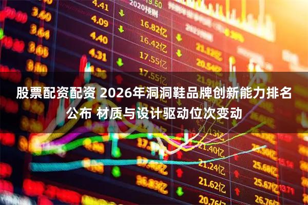 股票配资配资 2026年洞洞鞋品牌创新能力排名公布 材质与设计驱动位次变动