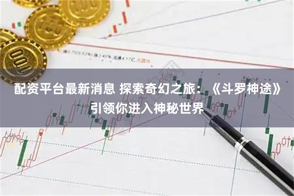配资平台最新消息 探索奇幻之旅：《斗罗神途》引领你进入神秘世界