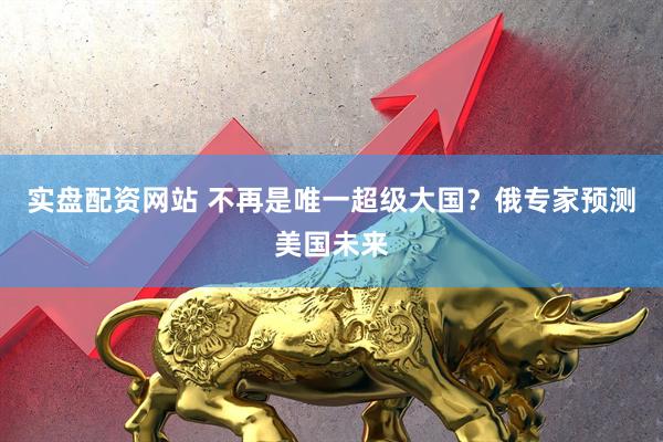 实盘配资网站 不再是唯一超级大国？俄专家预测美国未来
