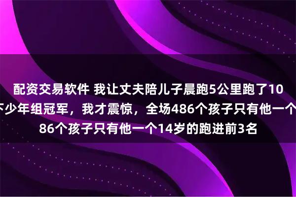 配资交易软件 我让丈夫陪儿子晨跑5公里跑了1095天，直到他拿下少年组冠军，我才震惊，全场486个孩子只有他一个14岁的跑进前3名