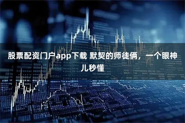 股票配资门户app下载 默契的师徒俩，一个眼神儿秒懂