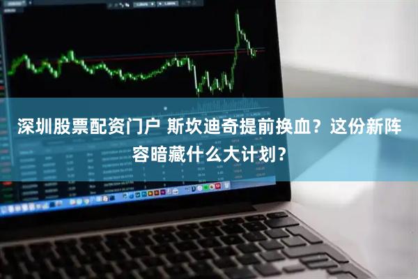 深圳股票配资门户 斯坎迪奇提前换血？这份新阵容暗藏什么大计划？