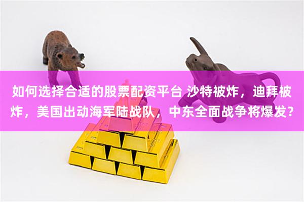 如何选择合适的股票配资平台 沙特被炸，迪拜被炸，美国出动海军陆战队，中东全面战争将爆发？