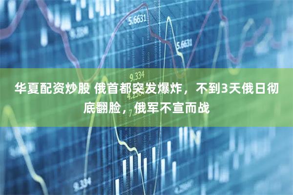 华夏配资炒股 俄首都突发爆炸，不到3天俄日彻底翻脸，俄军不宣而战