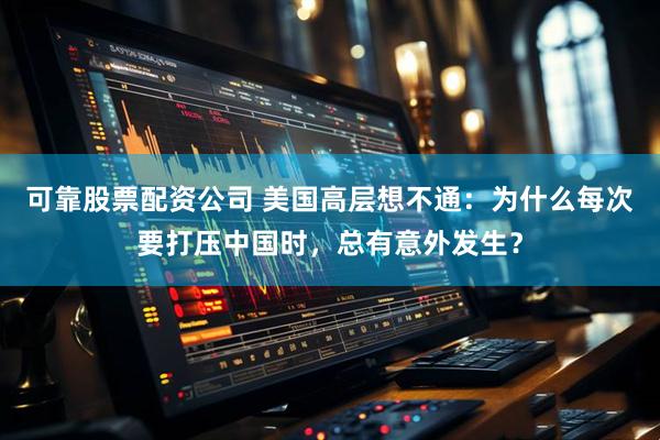 可靠股票配资公司 美国高层想不通：为什么每次要打压中国时，总有意外发生？