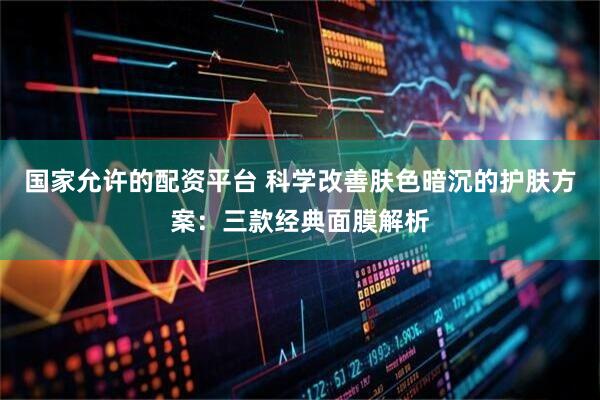 国家允许的配资平台 科学改善肤色暗沉的护肤方案：三款经典面膜解析