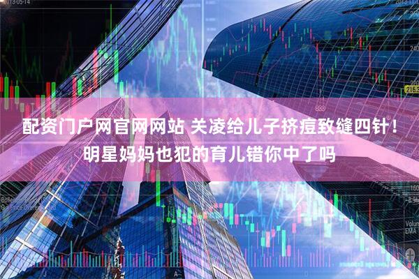 配资门户网官网网站 关凌给儿子挤痘致缝四针！明星妈妈也犯的育儿错你中了吗