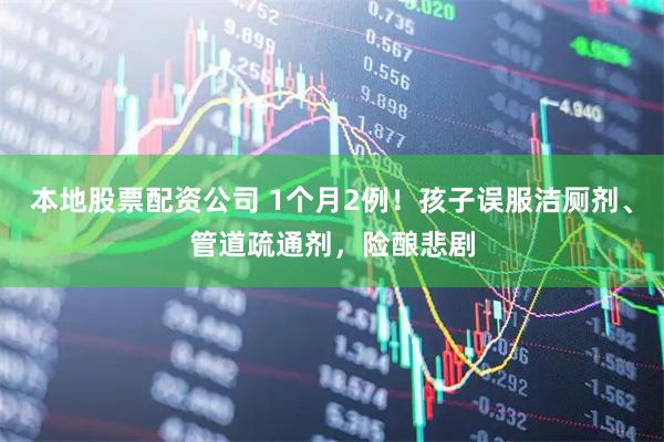 本地股票配资公司 1个月2例！孩子误服洁厕剂、管道疏通剂，险酿悲剧