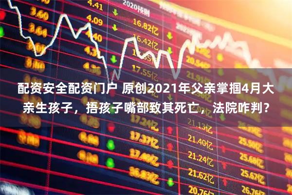 配资安全配资门户 原创2021年父亲掌掴4月大亲生孩子，捂孩子嘴部致其死亡，法院咋判？