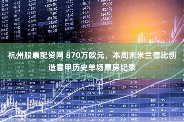 杭州股票配资网 870万欧元，本周末米兰德比创造意甲历史单场票房纪录