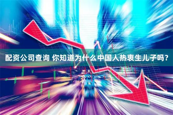 配资公司查询 你知道为什么中国人热衷生儿子吗？