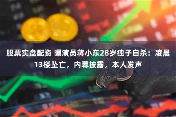 股票实盘配资 曝演员蒋小东28岁独子自杀：凌晨13楼坠亡，内幕披露，本人发声
