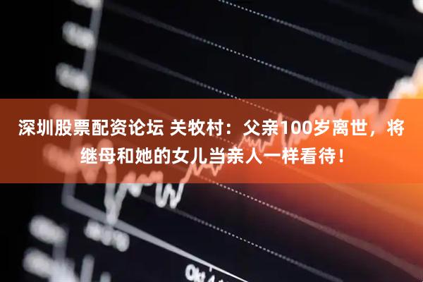 深圳股票配资论坛 关牧村：父亲100岁离世，将继母和她的女儿当亲人一样看待！
