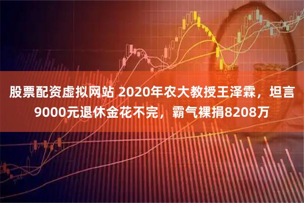 股票配资虚拟网站 2020年农大教授王泽霖，坦言9000元退休金花不完，霸气裸捐8208万