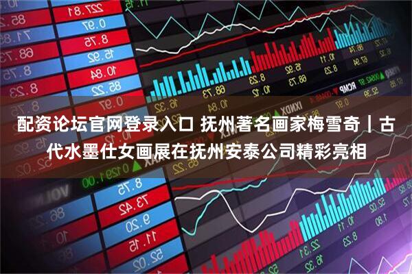 配资论坛官网登录入口 抚州著名画家梅雪奇｜古代水墨仕女画展在抚州安泰公司精彩亮相