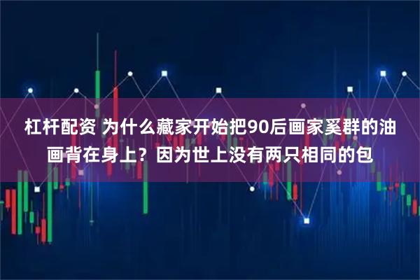 杠杆配资 为什么藏家开始把90后画家奚群的油画背在身上？因为世上没有两只相同的包