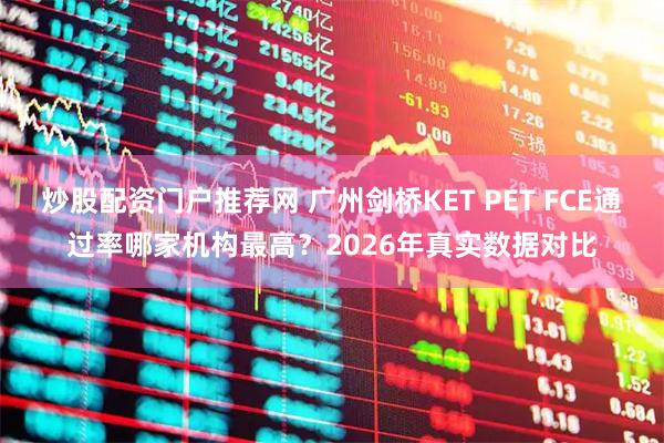 炒股配资门户推荐网 广州剑桥KET PET FCE通过率哪家机构最高？2026年真实数据对比
