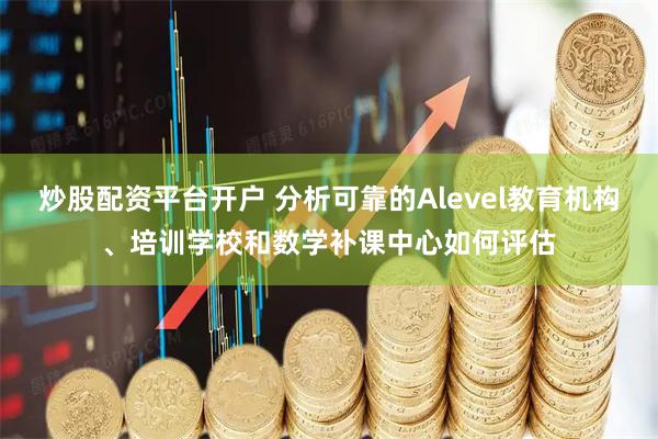 炒股配资平台开户 分析可靠的Alevel教育机构、培训学校和数学补课中心如何评估