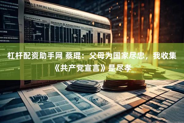 杠杆配资助手网 蔡琨：父母为国家尽忠，我收集《共产党宣言》是尽孝