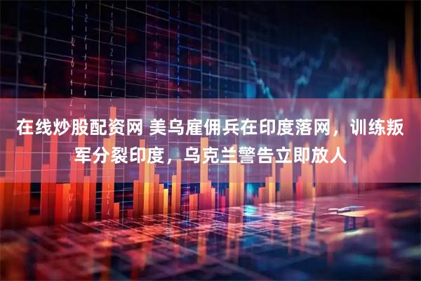 在线炒股配资网 美乌雇佣兵在印度落网，训练叛军分裂印度，乌克兰警告立即放人
