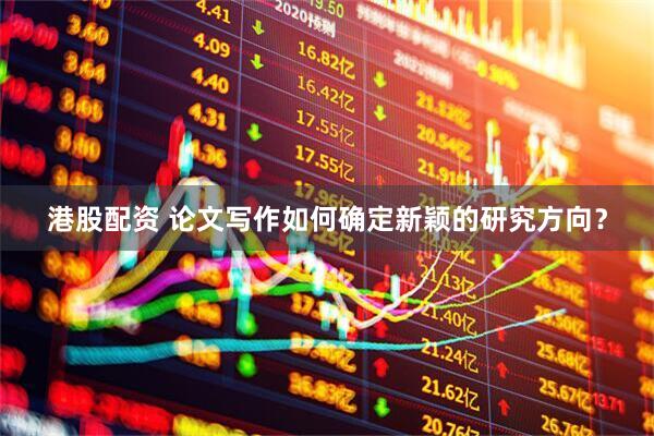 港股配资 论文写作如何确定新颖的研究方向？