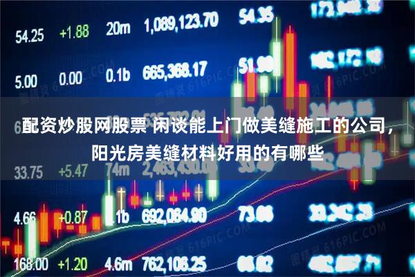 配资炒股网股票 闲谈能上门做美缝施工的公司，阳光房美缝材料好用的有哪些