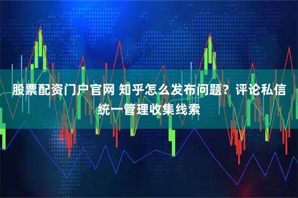 股票配资门户官网 知乎怎么发布问题？评论私信统一管理收集线索