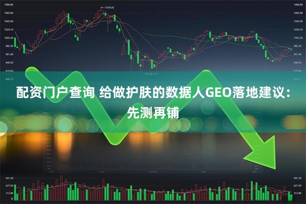 配资门户查询 给做护肤的数据人GEO落地建议：先测再铺