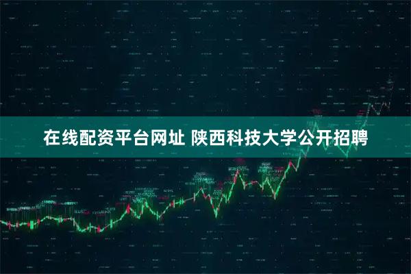 在线配资平台网址 陕西科技大学公开招聘