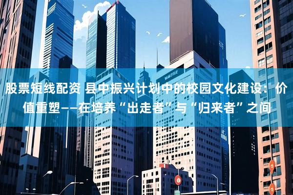 股票短线配资 县中振兴计划中的校园文化建设：价值重塑——在培养“出走者”与“归来者”之间