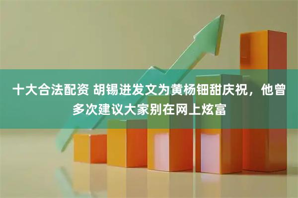十大合法配资 胡锡进发文为黄杨钿甜庆祝，他曾多次建议大家别在网上炫富