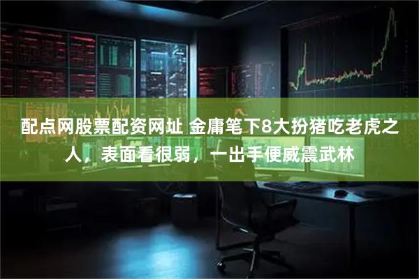 配点网股票配资网址 金庸笔下8大扮猪吃老虎之人，表面看很弱，一出手便威震武林