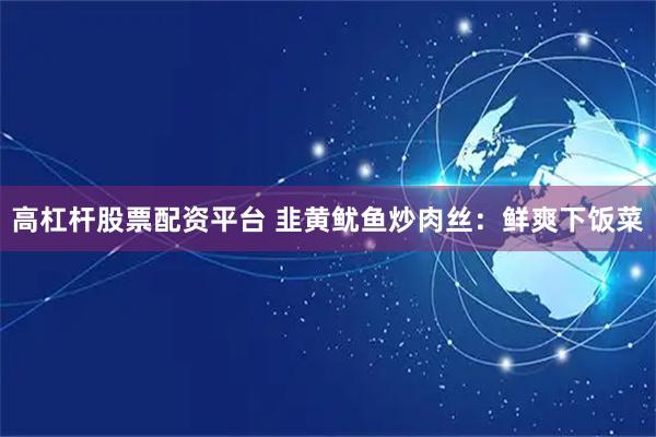 高杠杆股票配资平台 韭黄鱿鱼炒肉丝：鲜爽下饭菜