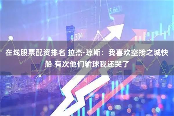 在线股票配资排名 拉杰·琼斯：我喜欢空接之城快船 有次他们输球我还哭了