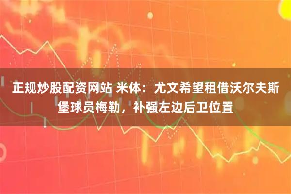 正规炒股配资网站 米体：尤文希望租借沃尔夫斯堡球员梅勒，补强左边后卫位置