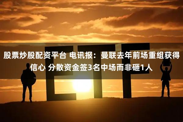 股票炒股配资平台 电讯报：曼联去年前场重组获得信心 分散资金签3名中场而非砸1人