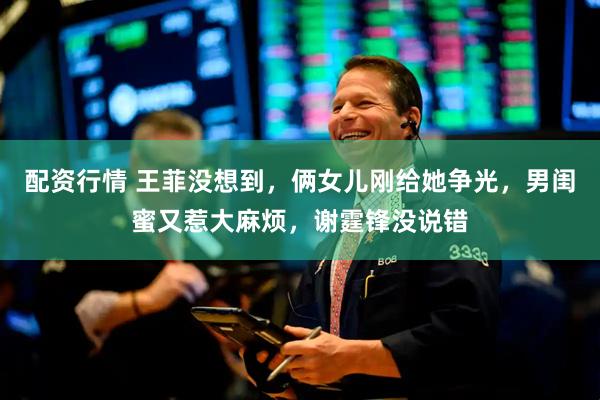 配资行情 王菲没想到，俩女儿刚给她争光，男闺蜜又惹大麻烦，谢霆锋没说错