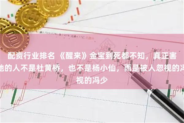 配资行业排名 《醒来》金宝到死都不知，真正害死她的人不是杜黄桥，也不是杨小仙，而是被人忽视的冯少